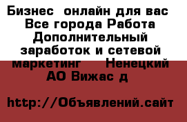 Бизнес- онлайн для вас! - Все города Работа » Дополнительный заработок и сетевой маркетинг   . Ненецкий АО,Вижас д.
